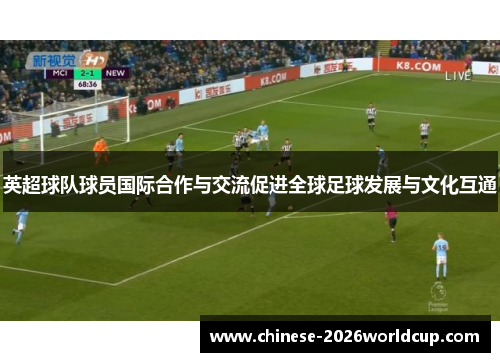 英超球队球员国际合作与交流促进全球足球发展与文化互通 英超球队球员国际合作与交流促进全球足球发展与文化互通