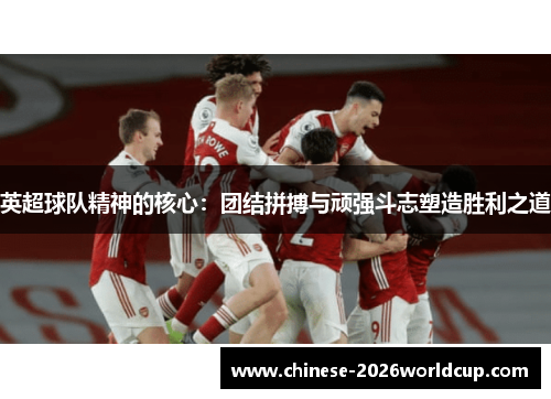 英超球队精神的核心：团结拼搏与顽强斗志塑造胜利之道