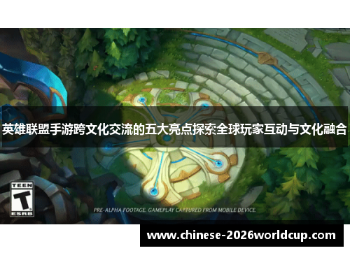 英雄联盟手游跨文化交流的五大亮点探索全球玩家互动与文化融合