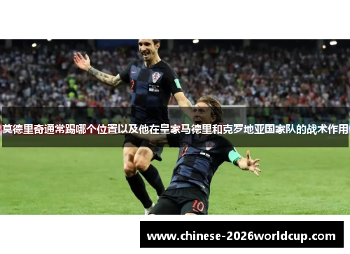 莫德里奇通常踢哪个位置以及他在皇家马德里和克罗地亚国家队的战术作用 莫德里奇通常踢哪个位置以及他在皇家马德里和克罗地亚国家队的战术作用