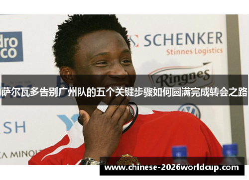 萨尔瓦多告别广州队的五个关键步骤如何圆满完成转会之路 萨尔瓦多告别广州队的五个关键步骤如何圆满完成转会之路