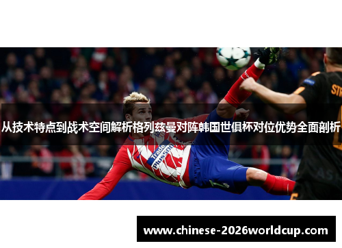 从技术特点到战术空间解析格列兹曼对阵韩国世俱杯对位优势全面剖析 从技术特点到战术空间解析格列兹曼对阵韩国世俱杯对位优势全面剖析