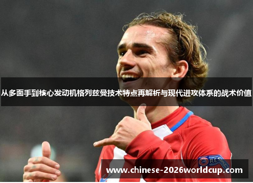 从多面手到核心发动机格列兹曼技术特点再解析与现代进攻体系的战术价值 从多面手到核心发动机格列兹曼技术特点再解析与现代进攻体系的战术价值