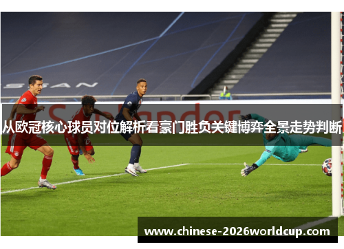 从欧冠核心球员对位解析看豪门胜负关键博弈全景走势判断 从欧冠核心球员对位解析看豪门胜负关键博弈全景走势判断