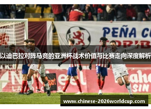 以迪巴拉对阵马竞的亚洲杯战术价值与比赛走向深度解析 以迪巴拉对阵马竞的亚洲杯战术价值与比赛走向深度解析