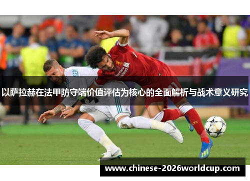 以萨拉赫在法甲防守端价值评估为核心的全面解析与战术意义研究 以萨拉赫在法甲防守端价值评估为核心的全面解析与战术意义研究