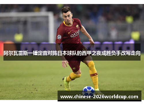 阿尔瓦雷斯一锤定音对阵日本球队的西甲之夜成胜负手改写走向 阿尔瓦雷斯一锤定音对阵日本球队的西甲之夜成胜负手改写走向