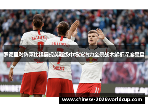 罗德里对阵莱比锡展现英超级中场统治力全景战术解析深度复盘