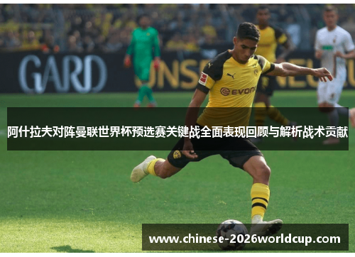 阿什拉夫对阵曼联世界杯预选赛关键战全面表现回顾与解析战术贡献