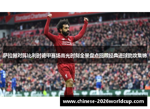 萨拉赫对阵比利时德甲赛场高光时刻全景盘点回顾经典进球助攻集锦