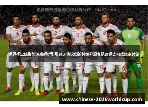 世界杯出线形势深度解析引爆球迷热议舆论持续升温各队命运走向成焦点讨论