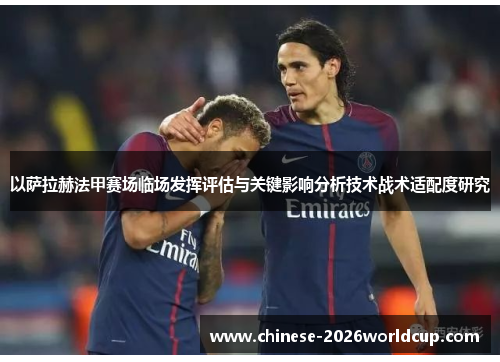 以萨拉赫法甲赛场临场发挥评估与关键影响分析技术战术适配度研究