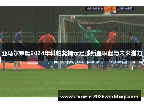 亚马尔荣膺2024年科帕奖揭示足球新星崛起与未来潜力