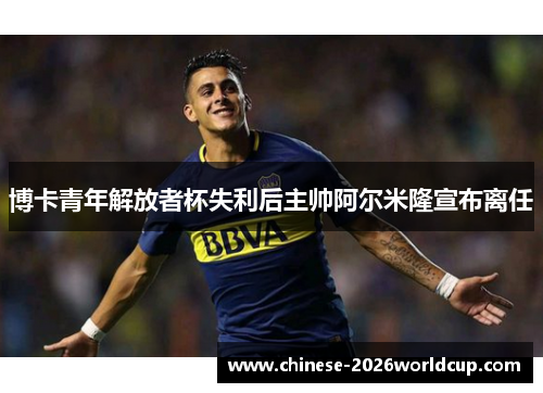 博卡青年解放者杯失利后主帅阿尔米隆宣布离任