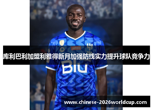 库利巴利加盟利雅得新月加强防线实力提升球队竞争力