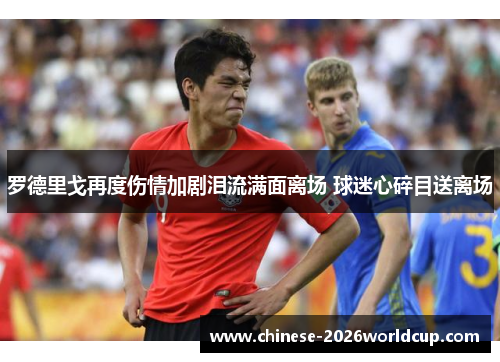 罗德里戈再度伤情加剧泪流满面离场 球迷心碎目送离场