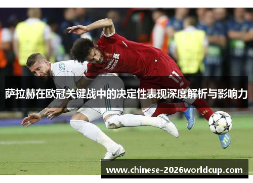 萨拉赫在欧冠关键战中的决定性表现深度解析与影响力