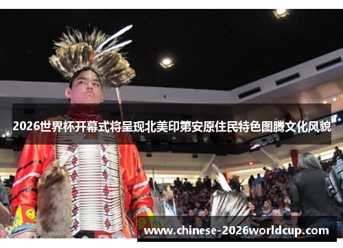 2026世界杯开幕式将呈现北美印第安原住民特色图腾文化风貌 2026世界杯开幕式将呈现北美印第安原住民特色图腾文化风貌