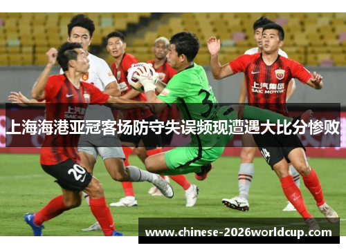 上海海港亚冠客场防守失误频现遭遇大比分惨败
