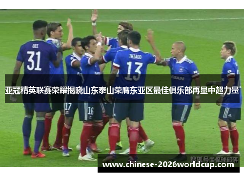 亚冠精英联赛荣耀揭晓山东泰山荣膺东亚区最佳俱乐部再显中超力量
