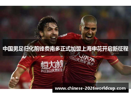 中国男足归化前锋费南多正式加盟上海申花开启新征程