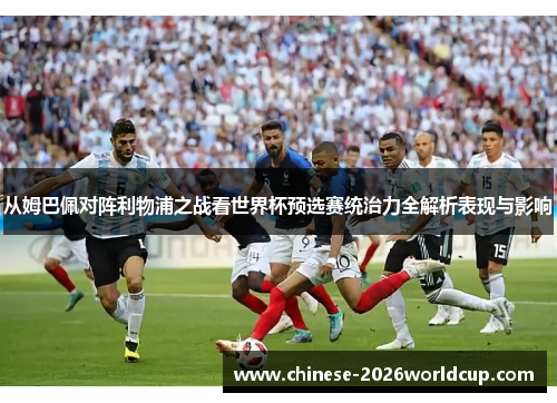 从姆巴佩对阵利物浦之战看世界杯预选赛统治力全解析表现与影响