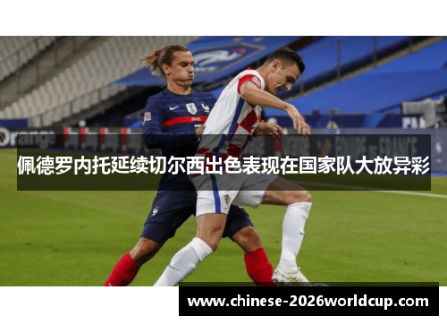 佩德罗内托延续切尔西出色表现在国家队大放异彩