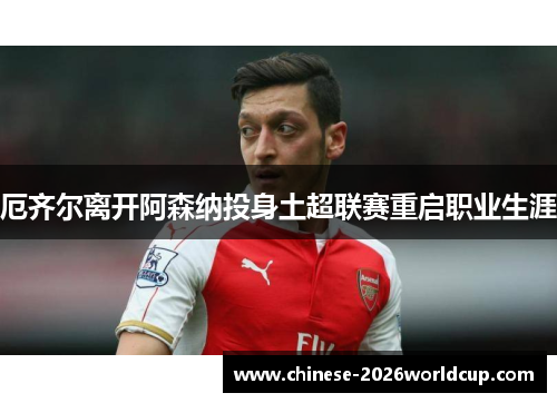 厄齐尔离开阿森纳投身土超联赛重启职业生涯