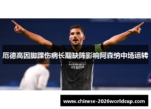 厄德高因脚踝伤病长期缺阵影响阿森纳中场运转 厄德高因脚踝伤病长期缺阵影响阿森纳中场运转