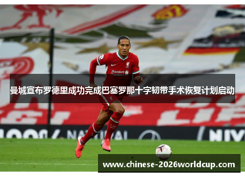 曼城宣布罗德里成功完成巴塞罗那十字韧带手术恢复计划启动