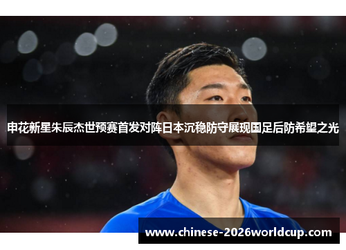 申花新星朱辰杰世预赛首发对阵日本沉稳防守展现国足后防希望之光