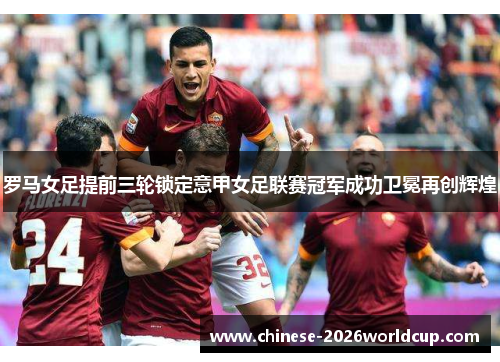 罗马女足提前三轮锁定意甲女足联赛冠军成功卫冕再创辉煌