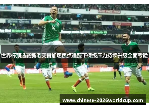 世界杯预选赛新老交替加速焦点追踪下保级压力持续升级全面考验