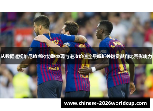 从数据透视维尼修斯欧协联表现与进攻价值全景解析关键贡献和比赛影响力