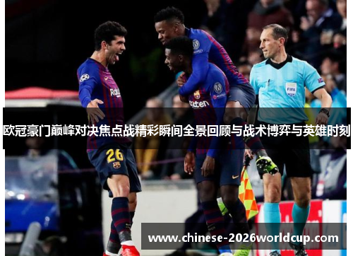 欧冠豪门巅峰对决焦点战精彩瞬间全景回顾与战术博弈与英雄时刻