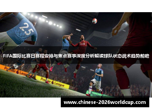 FIFA国际比赛日赛程安排与焦点赛事深度分析解读球队状态战术趋势前瞻