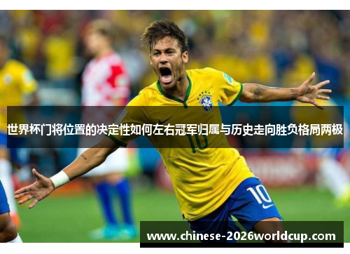 世界杯门将位置的决定性如何左右冠军归属与历史走向胜负格局两极