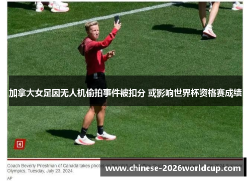 加拿大女足因无人机偷拍事件被扣分 或影响世界杯资格赛成绩 加拿大女足因无人机偷拍事件被扣分 或影响世界杯资格赛成绩