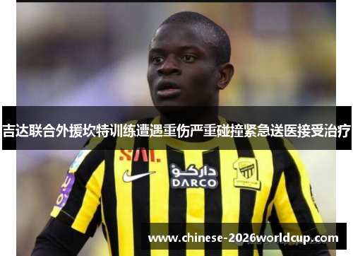吉达联合外援坎特训练遭遇重伤严重碰撞紧急送医接受治疗 吉达联合外援坎特训练遭遇重伤严重碰撞紧急送医接受治疗