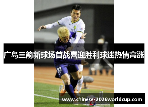广岛三箭新球场首战喜迎胜利球迷热情高涨