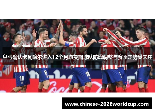 皇马确认卡瓦哈尔进入12个月康复期球队防线调整与赛季走势受关注