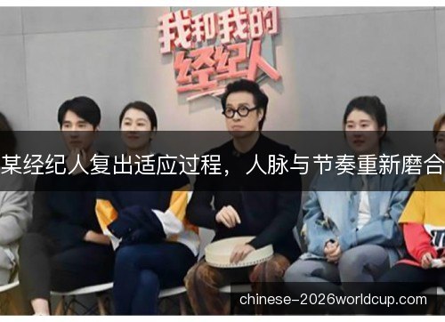 某经纪人复出适应过程,人脉与节奏重新磨合 某经纪人复出适应过程,人脉与节奏重新磨合